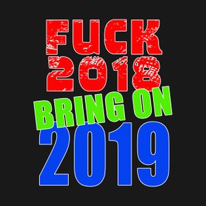 Fuck 2018 bring on 2019.jpg